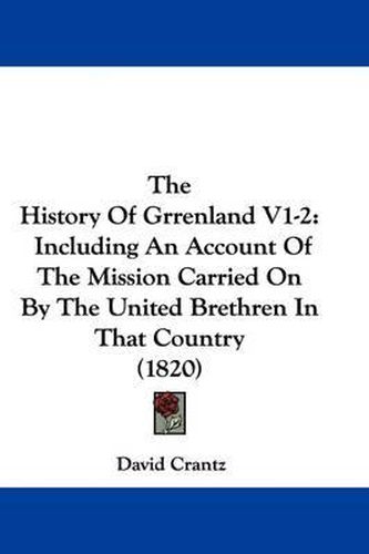Cover image for The History Of Grrenland V1-2: Including An Account Of The Mission Carried On By The United Brethren In That Country (1820)