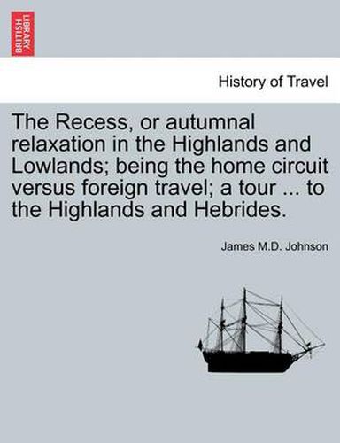 Cover image for The Recess, or Autumnal Relaxation in the Highlands and Lowlands; Being the Home Circuit Versus Foreign Travel; A Tour ... to the Highlands and Hebrides.