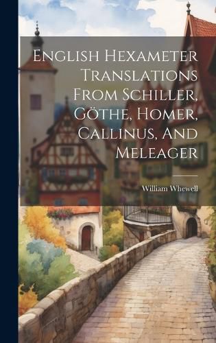 Cover image for English Hexameter Translations From Schiller, Goethe, Homer, Callinus, And Meleager