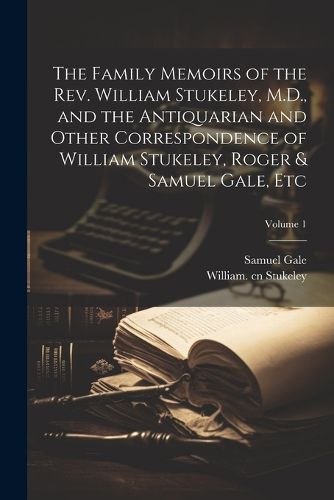 The Family Memoirs of the Rev. William Stukeley, M.D., and the Antiquarian and Other Correspondence of William Stukeley, Roger & Samuel Gale, etc; Volume 1