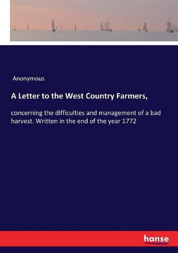 Cover image for A Letter to the West Country Farmers,: concerning the difficulties and management of a bad harvest. Written in the end of the year 1772