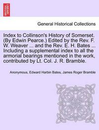 Cover image for Index to Collinson's History of Somerset. (by Edwin Pearce.) Edited by the REV. F. W. Weaver ... and the REV. E. H. Bates ... Including a Supplemental Index to All the Armorial Bearings Mentioned in the Work, Contributed by Lt. Col. J. R. Bramble.