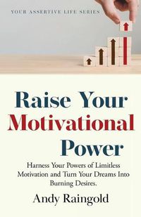 Cover image for Raise Your Motivational Power: Harness Your Powers of Limitless Motivation and Turn Your Dreams Into Burning Desires.