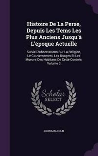 Cover image for Histoire de La Perse, Depuis Les Tems Les Plus Anciens Jusqu'a L'Epoque Actuelle: Suivie D'Observations Sur La Religion, Le Gouvernement, Les Usages Et Les Moeurs Des Habitans de Cette Contree, Volume 3