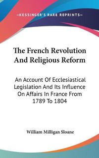 Cover image for The French Revolution and Religious Reform: An Account of Ecclesiastical Legislation and Its Influence on Affairs in France from 1789 to 1804