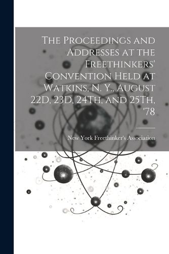 The Proceedings and Addresses at the Freethinkers' Convention Held at Watkins, N. Y., August 22D, 23D, 24Th, and 25Th, '78