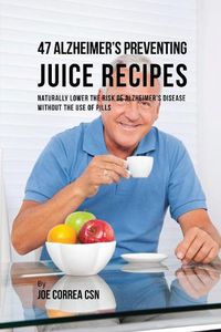 Cover image for 47 Alzheimer's Preventing Juice Recipes: Naturally Lower the Risk of Alzheimer's disease without the use of Pills