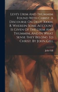 Cover image for Levi's Urim And Thummim Found With Christ. A Discourse On Deut. Xxxiii. 8. Wherein Some Account Is Given Of The Urim And Thummim, And In What Sense They Belong To Christ. By John Gill