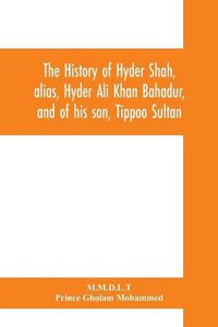 Cover image for The history of Hyder Shah, alias, Hyder Ali Khan Bahadur, and of his son, Tippoo Sultan