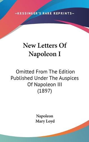 Cover image for New Letters of Napoleon I: Omitted from the Edition Published Under the Auspices of Napoleon III (1897)