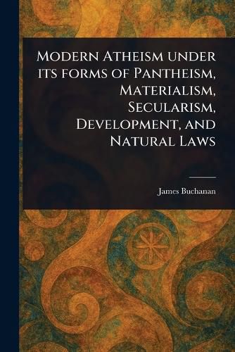 Cover image for Modern Atheism Under Its Forms of Pantheism, Materialism, Secularism, Development, and Natural Laws