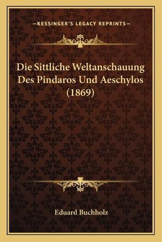 Cover image for Die Sittliche Weltanschauung Des Pindaros Und Aeschylos (1869)