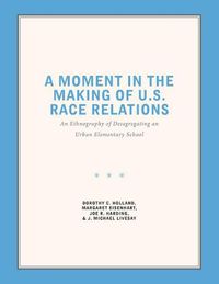 Cover image for A Moment in the Making of U.S. Race Relations: An Ethnography of Desegregating and Urban Elementary School