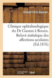 Cover image for Clinique Ophtalmologique Du Dr Gauran A Rouen.: Releve Statistique Des Affections Oculaires Observees Et Des Operations Pratiquees