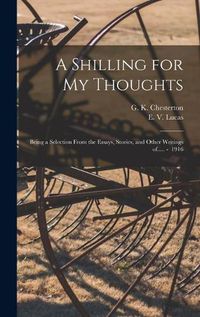 Cover image for A Shilling for My Thoughts: Being a Selection From the Essays, Stories, and Other Writings of..... - 1916