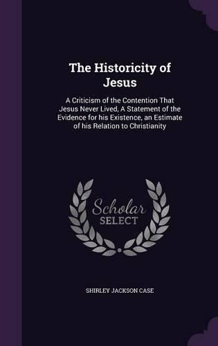 The Historicity of Jesus: A Criticism of the Contention That Jesus Never Lived, a Statement of the Evidence for His Existence, an Estimate of His Relation to Christianity