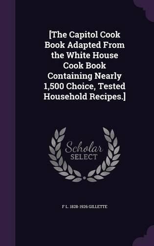 [The Capitol Cook Book Adapted from the White House Cook Book Containing Nearly 1,500 Choice, Tested Household Recipes.]