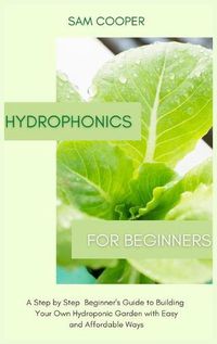 Cover image for Hydroponics for Beginners: A Step by Step Beginners Guide to Building Your Own Hydroponic Garden with Easy and Affordable Ways