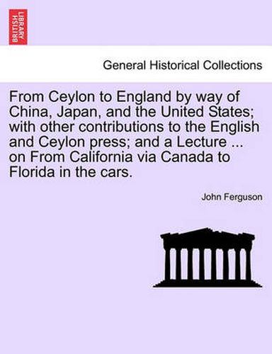 Cover image for From Ceylon to England by Way of China, Japan, and the United States; With Other Contributions to the English and Ceylon Press; And a Lecture ... on from California Via Canada to Florida in the Cars.