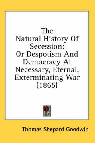 Cover image for The Natural History of Secession: Or Despotism and Democracy at Necessary, Eternal, Exterminating War (1865)