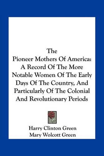 The Pioneer Mothers of America: A Record of the More Notable Women of the Early Days of the Country, and Particularly of the Colonial and Revolutionary Periods