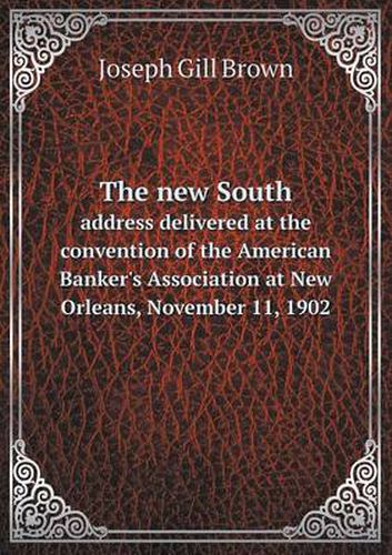 Cover image for The new South address delivered at the convention of the American Banker's Association at New Orleans, November 11, 1902