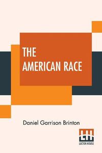 Cover image for The American Race: A Linguistic Classification And Ethnographic Description Of The Native Tribes Of North And South America