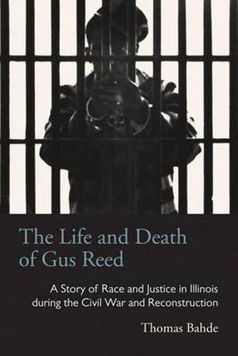 Cover image for The Life and Death of Gus Reed: A Story of Race and Justice in Illinois during the Civil War and Reconstruction