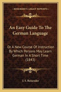 Cover image for An Easy Guide to the German Language: Or a New Course of Instruction by Which Persons May Learn German in a Short Time (1843)