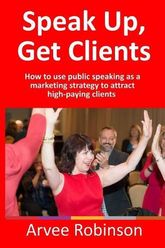 Cover image for Speak Up, Get Clients: How to use public speaking as a marketing strategy to attract high-paying clients