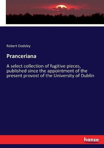 Pranceriana: A select collection of fugitive pieces, published since the appointment of the present provost of the University of Dublin