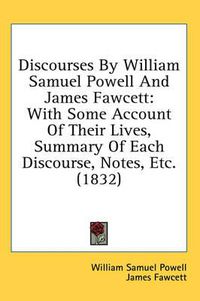 Cover image for Discourses by William Samuel Powell and James Fawcett: With Some Account of Their Lives, Summary of Each Discourse, Notes, Etc. (1832)