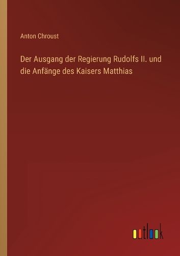 Cover image for Der Ausgang der Regierung Rudolfs II. und die Anfange des Kaisers Matthias
