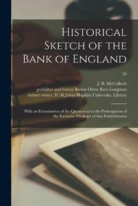 Cover image for Historical Sketch of the Bank of England: With an Examination of the Question as to the Prolongation of the Exclusive Privileges of That Establishment; 30