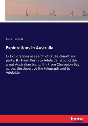 Explorations in Australia: I.- Explorations in search of Dr. Leichardt and party. II.- From Perth to Adelaide, around the great Australian bight. III.- From Champion Bay, across the desert ot the telegraph and to Adelaide