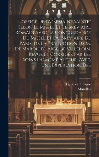 L'office De La "semaine Sainte" Selon Le Missel Et Le Breviaire Romain Avec La Concordance Du Missel Et Du Breviaire De Paris. De La Traduction De M. De Marolles, Abbe De Villeloin, Revue Et Corrigee Par Les Soins Du Meme Auteur. Avec Une Explication Des