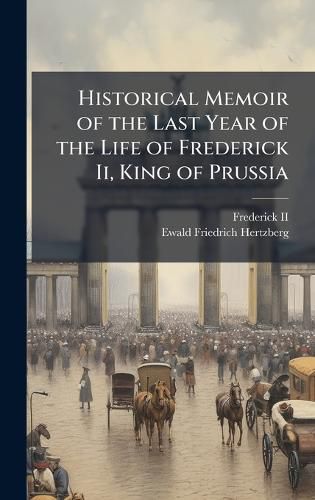 Cover image for Historical Memoir of the Last Year of the Life of Frederick Ii, King of Prussia