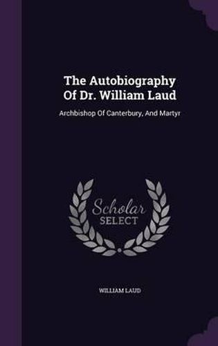 Cover image for The Autobiography of Dr. William Laud: Archbishop of Canterbury, and Martyr