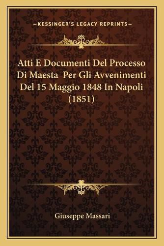 Atti E Documenti del Processo Di Maesta Per Gli Avvenimenti del 15 Maggio 1848 in Napoli (1851)