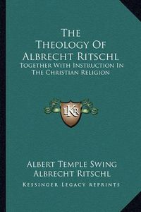 Cover image for The Theology of Albrecht Ritschl: Together with Instruction in the Christian Religion