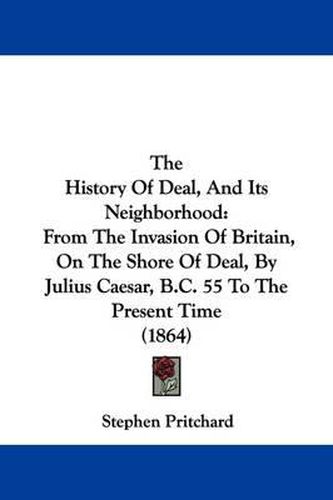 Cover image for The History of Deal, and Its Neighborhood: From the Invasion of Britain, on the Shore of Deal, by Julius Caesar, B.C. 55 to the Present Time (1864)