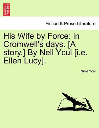 Cover image for His Wife by Force: In Cromwell's Days. [A Story.] by Nell Ycul [I.E. Ellen Lucy].