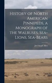 Cover image for History of North American Pinnipeds, a Monograph of the Walruses, Sea-Lions, Sea-Bears