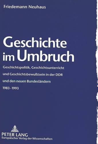 Cover image for Geschichte Im Umbruch: Geschichtspolitik, Geschichtsunterricht Und Geschichtsbewusstsein in Der Ddr Und Den Neuen Bundeslaendern 1983-1993