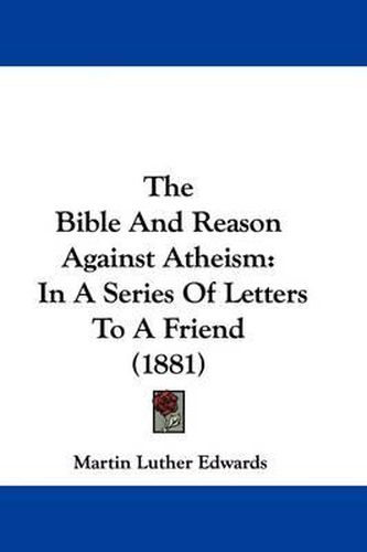 Cover image for The Bible and Reason Against Atheism: In a Series of Letters to a Friend (1881)