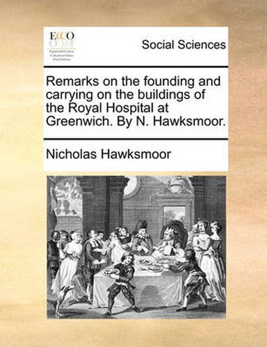 Cover image for Remarks on the Founding and Carrying on the Buildings of the Royal Hospital at Greenwich. by N. Hawksmoor.