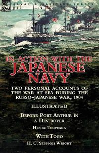 Cover image for In Action With the Japanese Navy: Two Personal Accounts of the War at Sea During the Russo-Japanese War, 1904-Before Port Arthur in a Destroyer by Hesibo Tikowara & With Togo by H. C. Seppings Wright