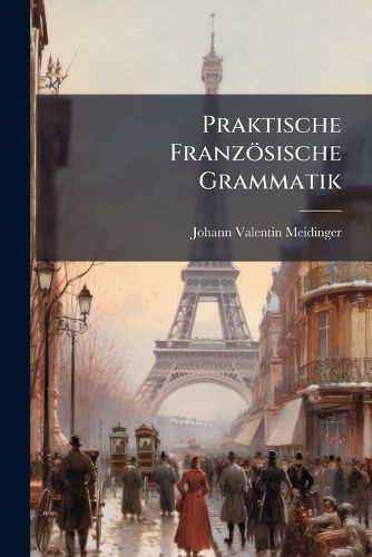Cover image for Praktische Franz Sische Grammatik: Wodurch Man Diese Sprache Auf Eine Ganz Neue Und Sehr Leichte Art in Kurzer Zeit Gr Ndlich Erlernen Kann...