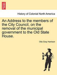 Cover image for An Address to the Members of the City Council, on the Removal of the Municipal Government to the Old State House.