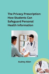 Cover image for The Privacy Prescription: How Students Can Safeguard Personal Health Information